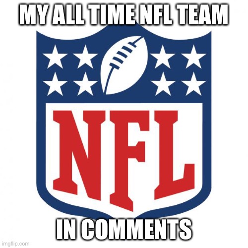 nfl logic | MY ALL TIME NFL TEAM; IN COMMENTS | image tagged in nfl logic | made w/ Imgflip meme maker