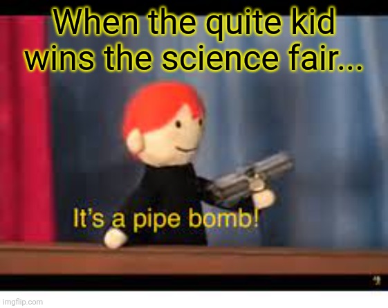 We will watch your career with great interest | When the quite kid wins the science fair... | image tagged in it's a pipe bomb,science,science fair,school,quiet kid | made w/ Imgflip meme maker