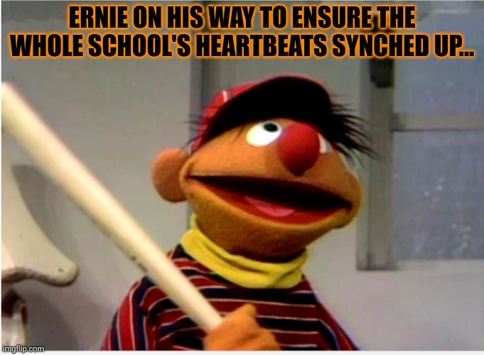 Ernie Baseball | ERNIE ON HIS WAY TO ENSURE THE WHOLE SCHOOL'S HEARTBEATS SYNCHED UP... | image tagged in ernie baseball | made w/ Imgflip meme maker