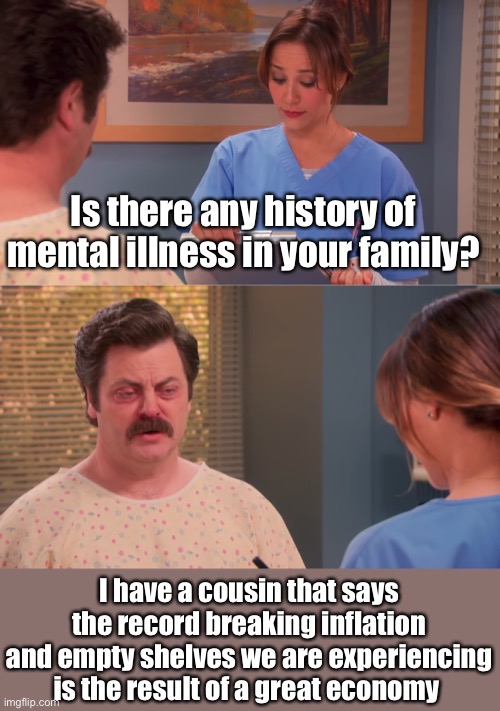 Mental | Is there any history of mental illness in your family? I have a cousin that says the record breaking inflation and empty shelves we are experiencing is the result of a great economy | image tagged in ron swanson mental illness,memes,politics lol,liberal logic | made w/ Imgflip meme maker