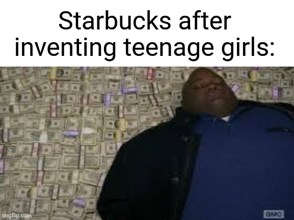 ?star bucks taste nasty I don't understand why they like it | Starbucks after inventing teenage girls: | image tagged in nasty,starbucks,money,rich,girls | made w/ Imgflip meme maker