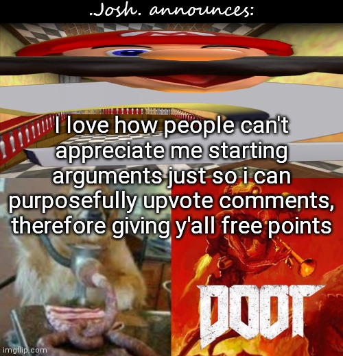 Yk what just start a huge ass comment chain on this, dunno any other way lol | I love how people can't appreciate me starting arguments just so i can purposefully upvote comments, therefore giving y'all free points | image tagged in josh's announcement temp v2 0 | made w/ Imgflip meme maker