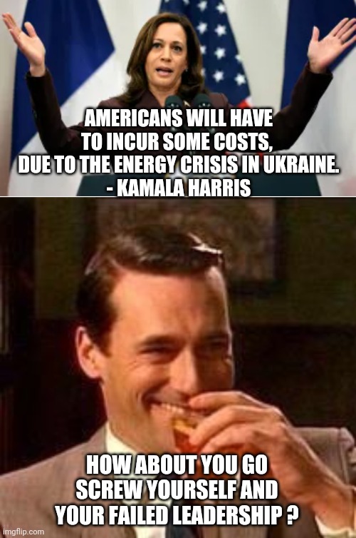 Failure | AMERICANS WILL HAVE TO INCUR SOME COSTS, 
DUE TO THE ENERGY CRISIS IN UKRAINE.
- KAMALA HARRIS; HOW ABOUT YOU GO SCREW YOURSELF AND YOUR FAILED LEADERSHIP ? | image tagged in harris,ukraine,gas,economy,inflation,democrats | made w/ Imgflip meme maker
