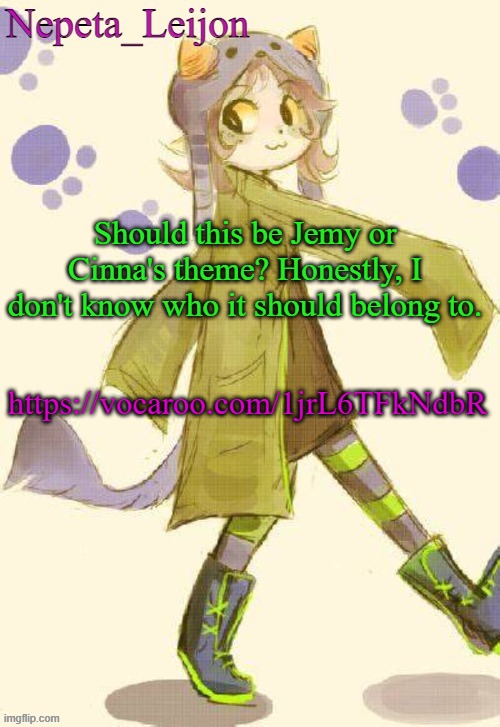 It's a little weird sounding to me, but very energetic. (Maybe too energetic) | Should this be Jemy or Cinna's theme? Honestly, I don't know who it should belong to. https://vocaroo.com/1jrL6TFkNdbR | image tagged in nepeta temp | made w/ Imgflip meme maker