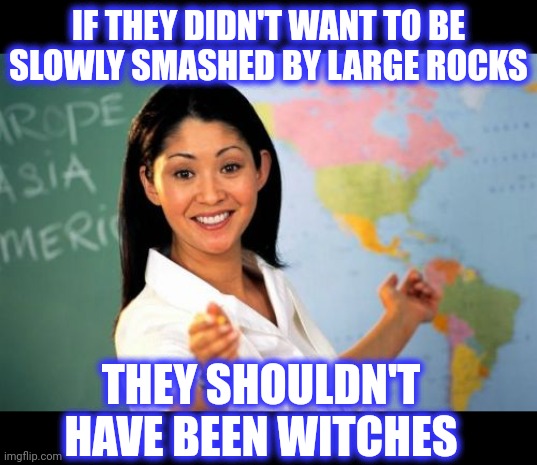 Unhelpful High School Teacher Meme | IF THEY DIDN'T WANT TO BE SLOWLY SMASHED BY LARGE ROCKS THEY SHOULDN'T HAVE BEEN WITCHES | image tagged in memes,unhelpful high school teacher | made w/ Imgflip meme maker