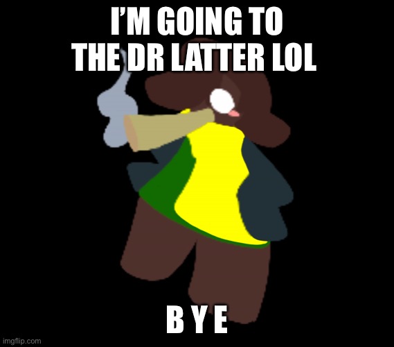 Cinner | I’M GOING TO THE DR LATTER LOL; B Y E | image tagged in cinnigar | made w/ Imgflip meme maker