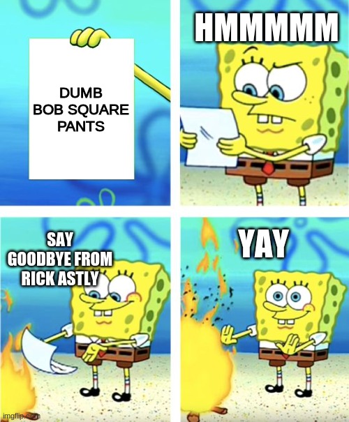 mean paper | HMMMMM; DUMB BOB SQUARE PANTS; SAY GOODBYE FROM RICK ASTLY; YAY | image tagged in spongebob burning paper | made w/ Imgflip meme maker