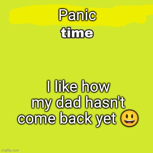 MY PHONE BOUTA DIE YALL HELP | Panic; I like how my dad hasn't come back yet 😃 | image tagged in unpopular opinion | made w/ Imgflip meme maker