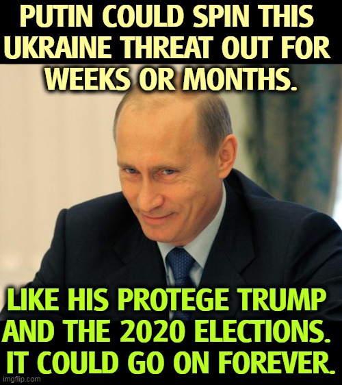 Don't expect this to be over any time soon. | PUTIN COULD SPIN THIS 
UKRAINE THREAT OUT FOR 
WEEKS OR MONTHS. LIKE HIS PROTEGE TRUMP 
AND THE 2020 ELECTIONS. 
IT COULD GO ON FOREVER. | image tagged in vladimir putin smiling,putin,ukraine,war,trump,2020 elections | made w/ Imgflip meme maker