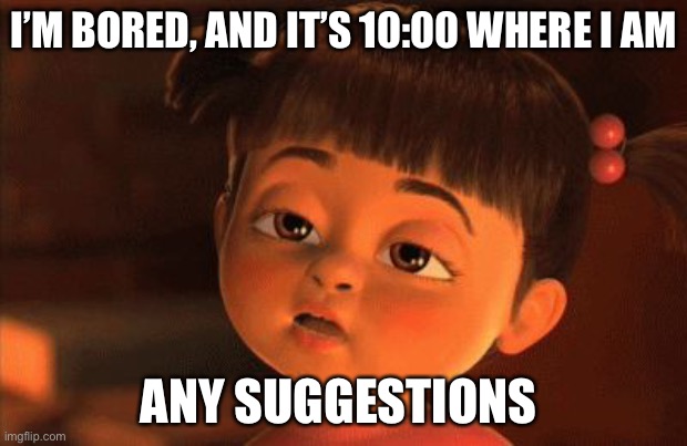 I'm so bored | I’M BORED, AND IT’S 10:00 WHERE I AM; ANY SUGGESTIONS | image tagged in i'm so bored | made w/ Imgflip meme maker