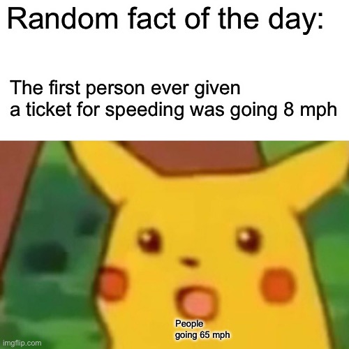 Random fact of the day part 1 | Random fact of the day:; The first person ever given a ticket for speeding was going 8 mph; People going 65 mph | image tagged in memes,surprised pikachu,funny,facts | made w/ Imgflip meme maker