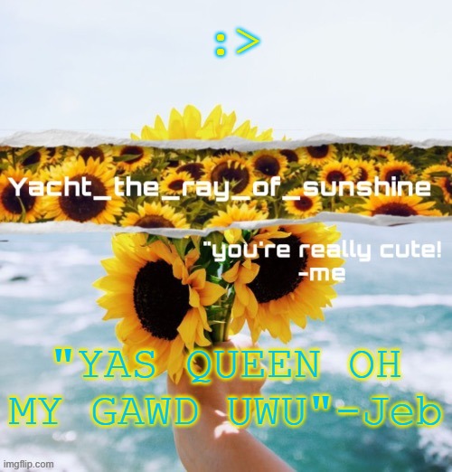 yacht's sunflower temp (THANK YOU SUGA) | :>; "YAS QUEEN OH MY GAWD UWU"-Jeb | image tagged in yacht's sunflower temp thank you suga | made w/ Imgflip meme maker