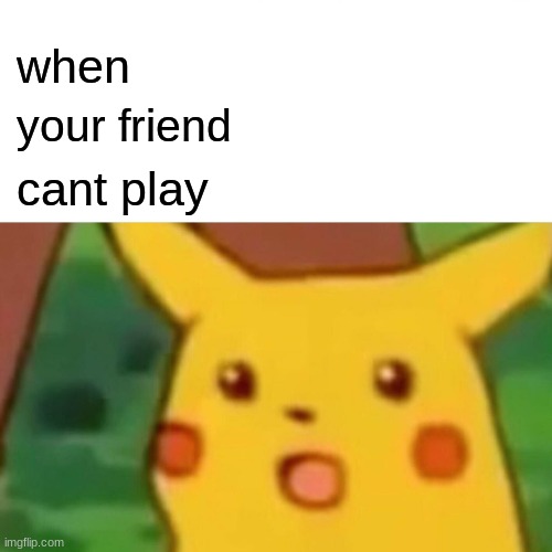mad | when; your friend; cant play | image tagged in memes,surprised pikachu | made w/ Imgflip meme maker