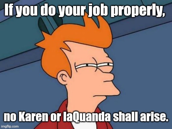 Fry is not sure... | If you do your job properly, no Karen or laQuanda shall arise. | image tagged in fry is not sure | made w/ Imgflip meme maker