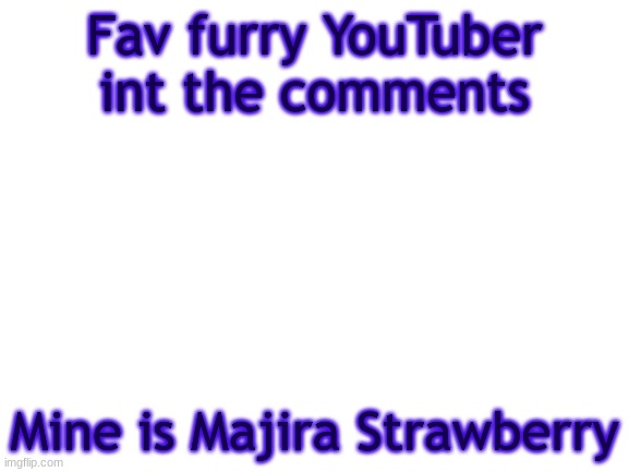 m | Fav furry YouTuber int the comments; Mine is Majira Strawberry | image tagged in bwt | made w/ Imgflip meme maker