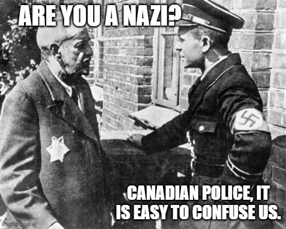 Sadly true | ARE YOU A NAZI? CANADIAN POLICE, IT IS EASY TO CONFUSE US. | image tagged in nazi speaking to jew,easy mistake to make,canadian police,trudeaus brown shirts,back the truckers,tyrant trudeau | made w/ Imgflip meme maker