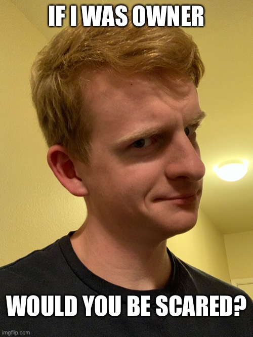 IF I WAS OWNER; WOULD YOU BE SCARED? | made w/ Imgflip meme maker