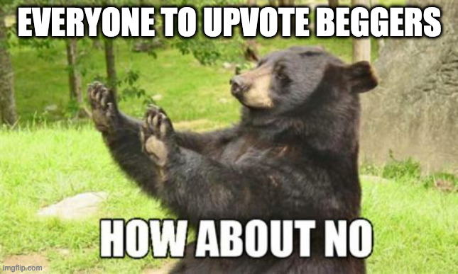No to upvote beggers |  EVERYONE TO UPVOTE BEGGERS | image tagged in memes,how about no bear,upvote begging | made w/ Imgflip meme maker
