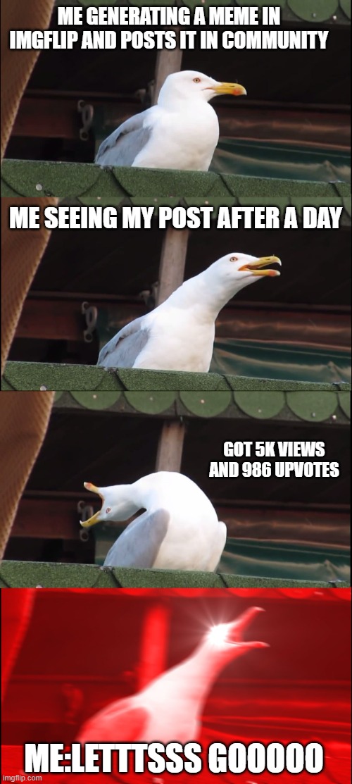 relatable... | ME GENERATING A MEME IN IMGFLIP AND POSTS IT IN COMMUNITY; ME SEEING MY POST AFTER A DAY; GOT 5K VIEWS AND 986 UPVOTES; ME:LETTTSSS GOOOOO | image tagged in memes,inhaling seagull | made w/ Imgflip meme maker