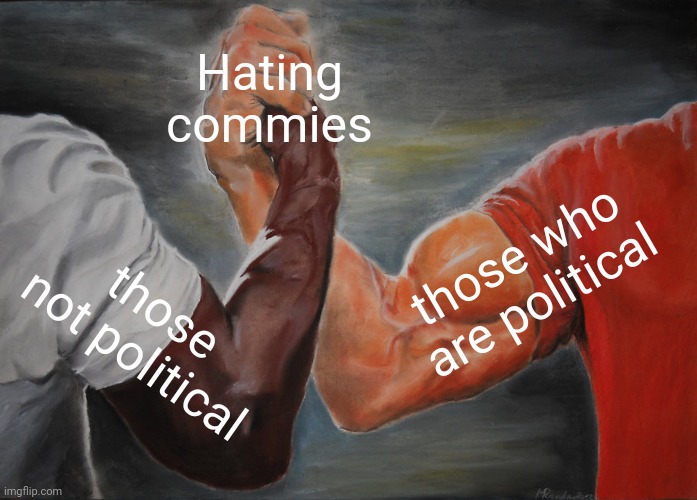 We can all agree that commies suck. Trust me, I know. | Hating commies; those who are political; those not political | image tagged in memes,epic handshake,joe mccarthy was right | made w/ Imgflip meme maker