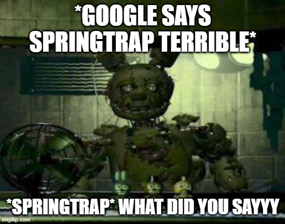 YOU GONNA BE DEAD BY SPRINGTRAP HAHAHA | *GOOGLE SAYS SPRINGTRAP TERRIBLE*; *SPRINGTRAP* WHAT DID YOU SAYYY | image tagged in fnaf springtrap in window | made w/ Imgflip meme maker