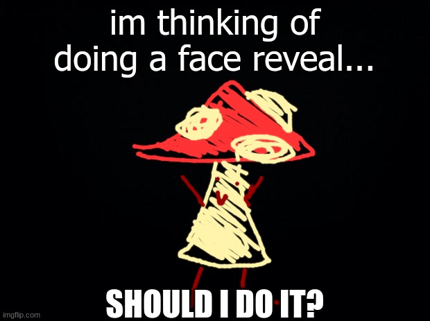 hmmmmmmmm... | im thinking of doing a face reveal... SHOULD I DO IT? | image tagged in black background | made w/ Imgflip meme maker