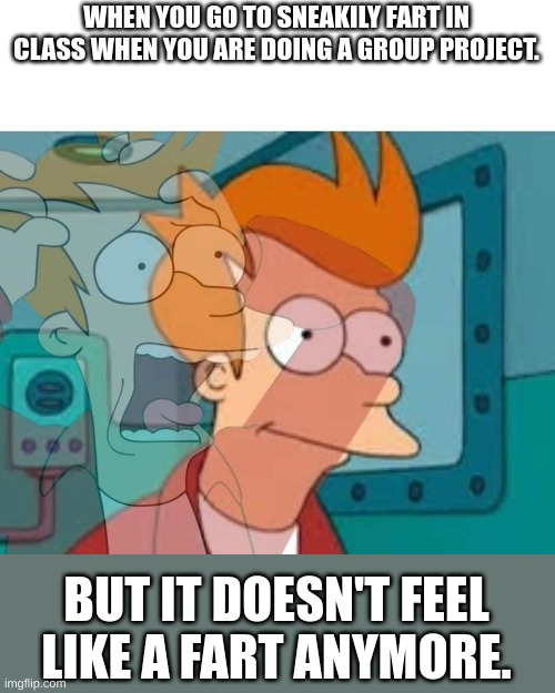 fry | WHEN YOU GO TO SNEAKILY FART IN CLASS WHEN YOU ARE DOING A GROUP PROJECT. BUT IT DOESN'T FEEL LIKE A FART ANYMORE. | image tagged in fry,oh god oh no | made w/ Imgflip meme maker