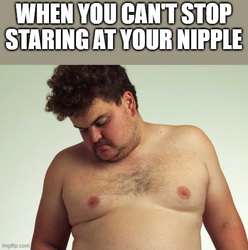 When You Can't Stop Staring At Your Nipple | WHEN YOU CAN'T STOP STARING AT YOUR NIPPLE | image tagged in staring,nipple,nipples,shirtless,funny,memes | made w/ Imgflip meme maker