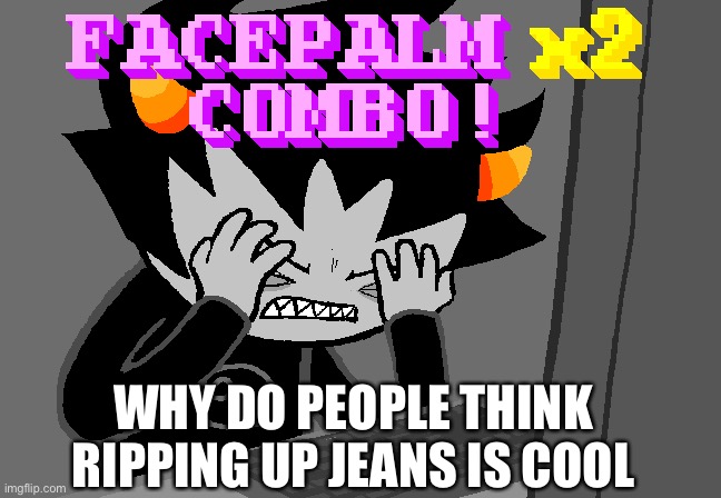 Facepalm x2 combo | WHY DO PEOPLE THINK RIPPING UP JEANS IS COOL | image tagged in facepalm x2 combo | made w/ Imgflip meme maker