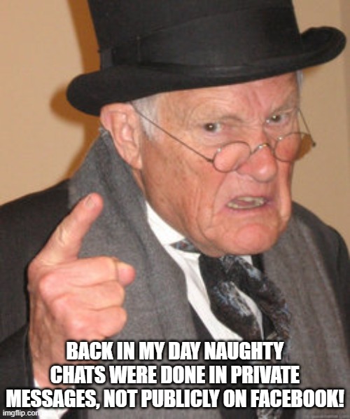 The things people post now.... | BACK IN MY DAY NAUGHTY CHATS WERE DONE IN PRIVATE MESSAGES, NOT PUBLICLY ON FACEBOOK! | image tagged in memes,back in my day | made w/ Imgflip meme maker