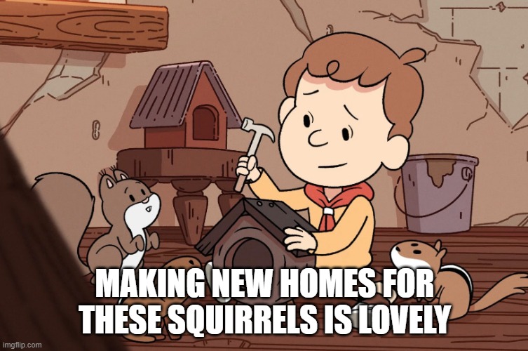 David making squirrel houses | MAKING NEW HOMES FOR THESE SQUIRRELS IS LOVELY | image tagged in david making squirrel houses | made w/ Imgflip meme maker