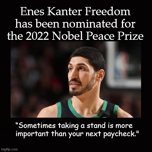 Enes Kanter Freedom Nobel Prize | Enes Kanter Freedom 
has been nominated for 
the 2022 Nobel Peace Prize; “Sometimes taking a stand is more 
important than your next paycheck." | image tagged in enes kanter freedom,nobel peace prize | made w/ Imgflip meme maker
