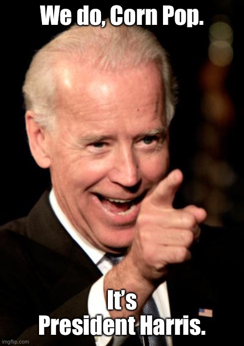 Smilin Biden Meme | We do, Corn Pop. It’s President Harris. | image tagged in memes,smilin biden | made w/ Imgflip meme maker