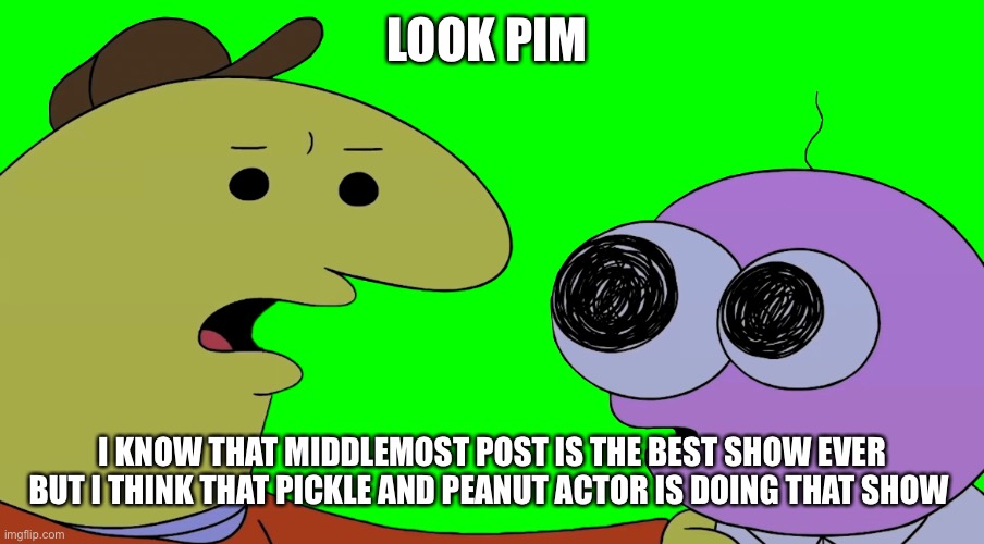 Look Pim | LOOK PIM; I KNOW THAT MIDDLEMOST POST IS THE BEST SHOW EVER BUT I THINK THAT PICKLE AND PEANUT ACTOR IS DOING THAT SHOW | image tagged in funny memes | made w/ Imgflip meme maker