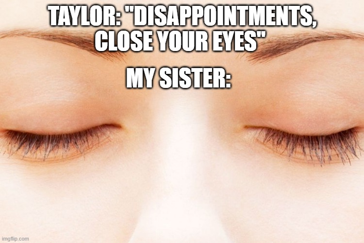 Basic coney island fans rise | TAYLOR: "DISAPPOINTMENTS, CLOSE YOUR EYES"; MY SISTER: | image tagged in taylor swift | made w/ Imgflip meme maker