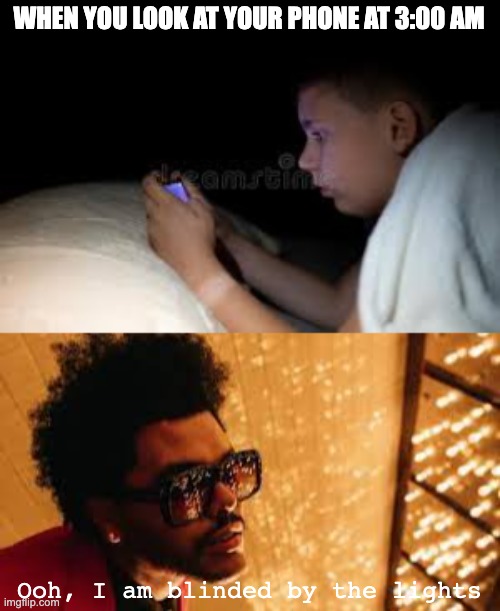 random meme | WHEN YOU LOOK AT YOUR PHONE AT 3:00 AM; Ooh, I am blinded by the lights | image tagged in the weeknd,phone | made w/ Imgflip meme maker