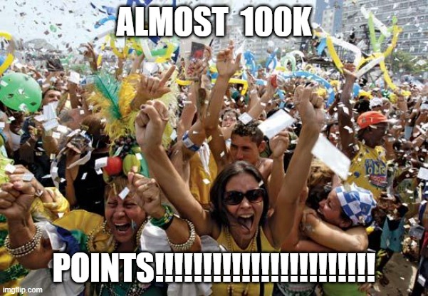 CMON GET ME TO 100K POINTS | ALMOST  100K; POINTS!!!!!!!!!!!!!!!!!!!!!!! | image tagged in celebrate | made w/ Imgflip meme maker