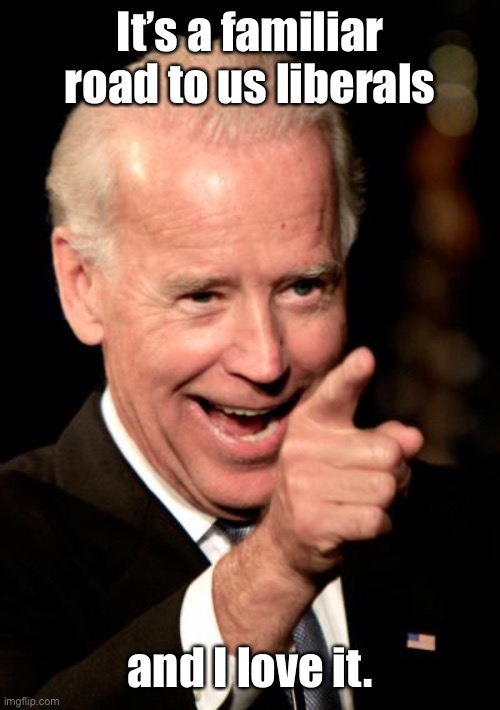 Smilin Biden Meme | It’s a familiar road to us liberals and I love it. | image tagged in memes,smilin biden | made w/ Imgflip meme maker