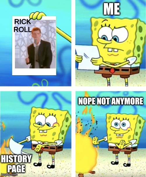 Spongebob Burning Paper | ME; RICK ROLL; NOPE NOT ANYMORE; HISTORY PAGE | image tagged in spongebob burning paper | made w/ Imgflip meme maker