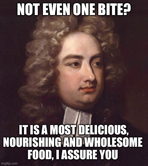 jonathan swift | NOT EVEN ONE BITE? IT IS A MOST DELICIOUS, NOURISHING AND WHOLESOME 
FOOD, I ASSURE YOU | image tagged in jonathan swift | made w/ Imgflip meme maker