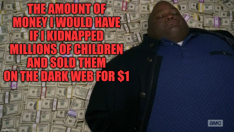 guy sleeping on pile of money | THE AMOUNT OF MONEY I WOULD HAVE IF I KIDNAPPED MILLIONS OF CHILDREN AND SOLD THEM ON THE DARK WEB FOR $1 | image tagged in guy sleeping on pile of money | made w/ Imgflip meme maker