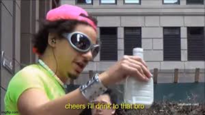 Cheers I'll drink to that bro | image tagged in cheers i'll drink to that bro | made w/ Imgflip meme maker
