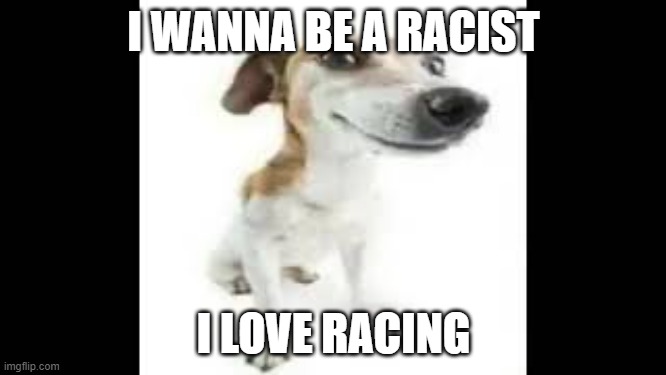 a a folou | I WANNA BE A RACIST; I LOVE RACING | image tagged in a a folou | made w/ Imgflip meme maker