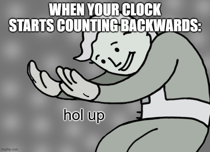 Used this in a comment |  WHEN YOUR CLOCK STARTS COUNTING BACKWARDS:; hol up | image tagged in hol up,clock | made w/ Imgflip meme maker