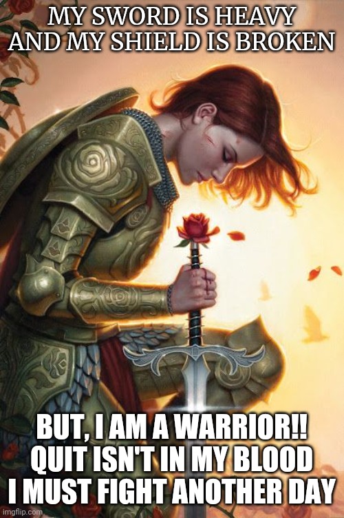 Warrior | MY SWORD IS HEAVY AND MY SHIELD IS BROKEN; BUT, I AM A WARRIOR!! QUIT ISN'T IN MY BLOOD I MUST FIGHT ANOTHER DAY | image tagged in fight,warriors,sword,heart | made w/ Imgflip meme maker