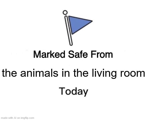 DUDE THIS IS SO RELIEVING | the animals in the living room | image tagged in memes,marked safe from | made w/ Imgflip meme maker