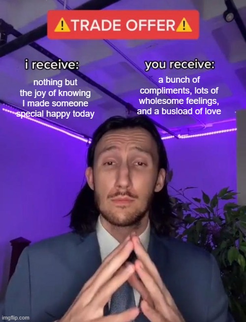 Remember, never give up on yourself! You're strong and amazing and deserve to be loved! | nothing but the joy of knowing I made someone special happy today; a bunch of compliments, lots of wholesome feelings, and a busload of love | image tagged in trade offer | made w/ Imgflip meme maker