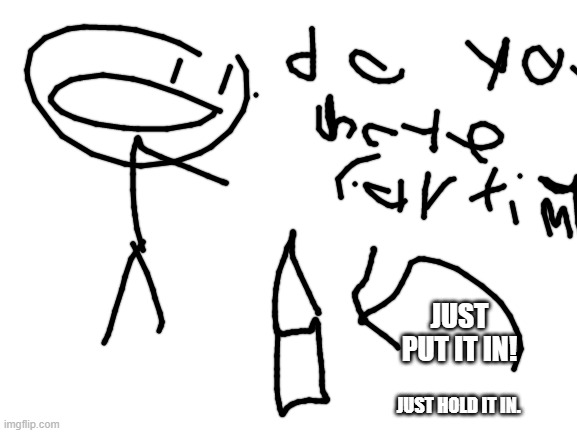 Blank White Template | JUST PUT IT IN! JUST HOLD IT IN. | image tagged in blank white template | made w/ Imgflip meme maker