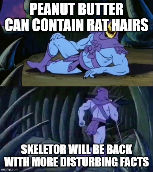 Skeletor disturbing facts | PEANUT BUTTER CAN CONTAIN RAT HAIRS; SKELETOR WILL BE BACK WITH MORE DISTURBING FACTS | image tagged in skeletor disturbing facts | made w/ Imgflip meme maker