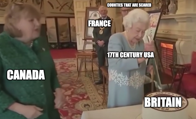 A Britain Out Of Power And A Scared Canada | COUNTIES THAT ARE SCARED; FRANCE; 17TH CENTURY USA; CANADA; BRITAIN | image tagged in the queen | made w/ Imgflip meme maker